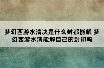 梦幻西游水清决是什么封都能解 梦幻西游水清能解自己的封印吗